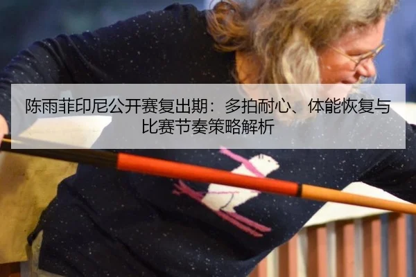 陈雨菲印尼公开赛复出期：多拍耐心、体能恢复与比赛节奏策略解析
