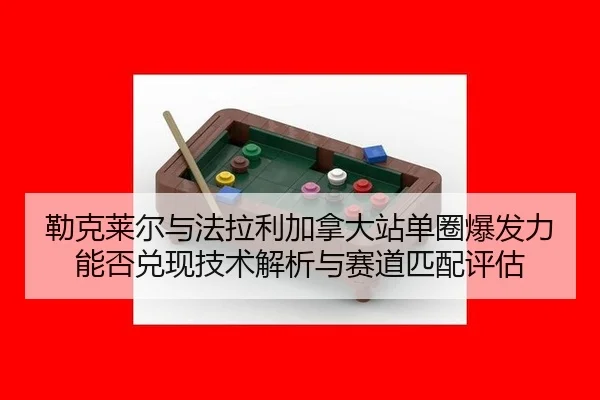 勒克莱尔与法拉利加拿大站单圈爆发力能否兑现技术解析与赛道匹配评估