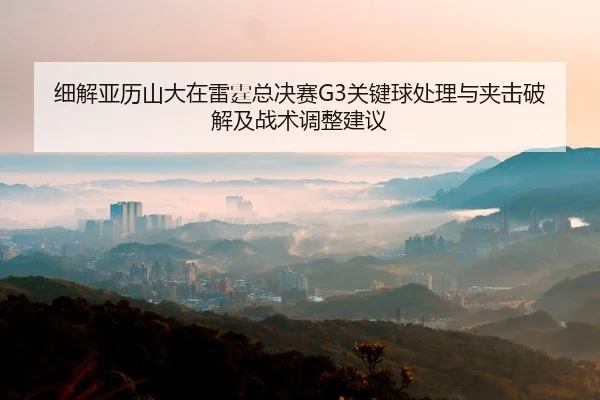 细解亚历山大在雷霆总决赛G3关键球处理与夹击破解及战术调整建议
