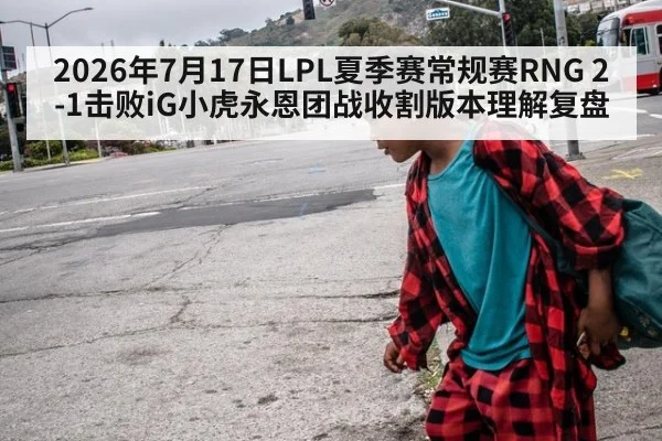 2026年7月17日LPL夏季赛常规赛RNG 2-1击败iG小虎永恩团战收割版本理解复盘