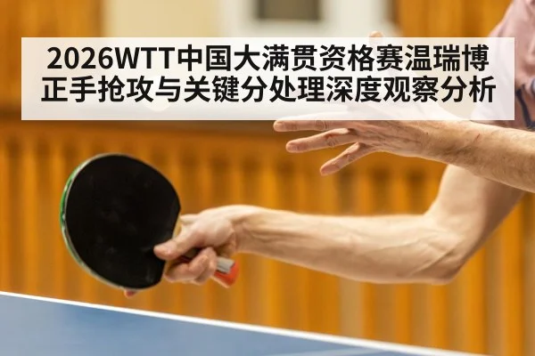2026WTT中国大满贯资格赛温瑞博正手抢攻与关键分处理深度观察分析