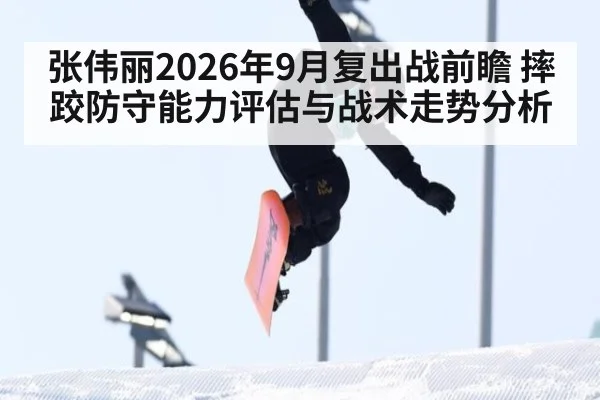 张伟丽2026年9月复出战前瞻 摔跤防守能力评估与战术走势分析