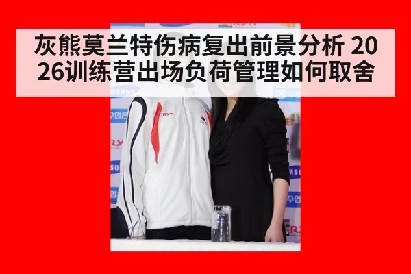 灰熊莫兰特伤病复出前景分析 2026训练营出场负荷管理如何取舍