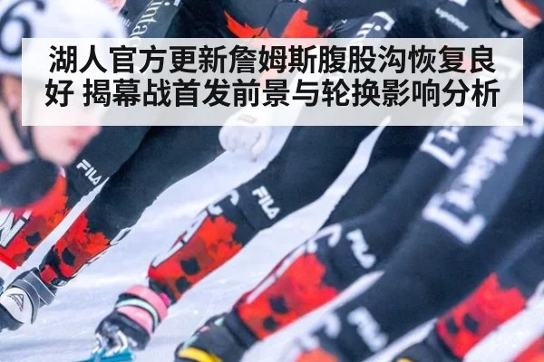 湖人官方更新詹姆斯腹股沟恢复良好 揭幕战首发前景与轮换影响分析