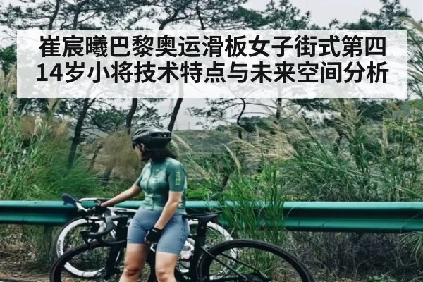 崔宸曦巴黎奥运滑板女子街式第四 14岁小将技术特点与未来空间分析