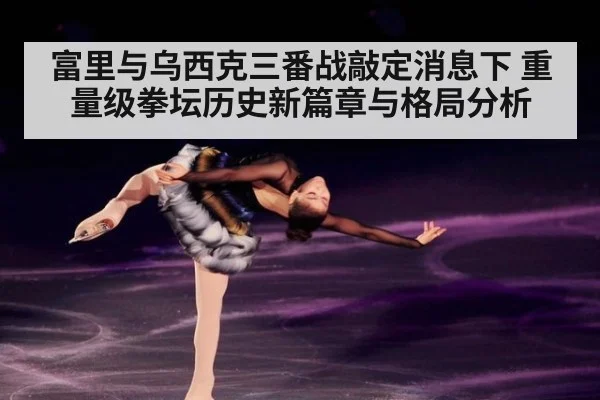 富里与乌西克三番战敲定消息下 重量级拳坛历史新篇章与格局分析